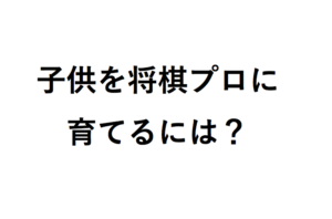 子供を将棋プロに育てるには？