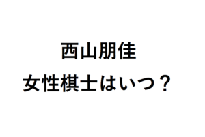 西山朋佳女性棋士はいつ？