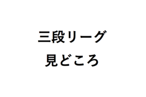 三段リーグ見どころ