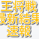 王将戦の最新結果速報！挑戦者決定リーグや七番勝負のゆくえは？